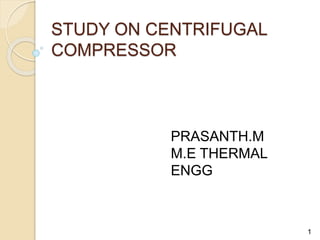 STUDY ON CENTRIFUGAL
COMPRESSOR
1
PRASANTH.M
M.E THERMAL
ENGG
 