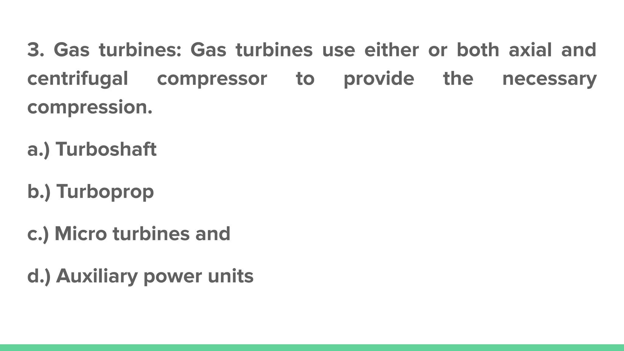 3. Gas turbines: Gas turbines use either or both axial and
centrifugal compressor to provide the necessary
compression.
a.) Turboshaft
b.) Turboprop
c.) Micro turbines and
d.) Auxiliary power units
 