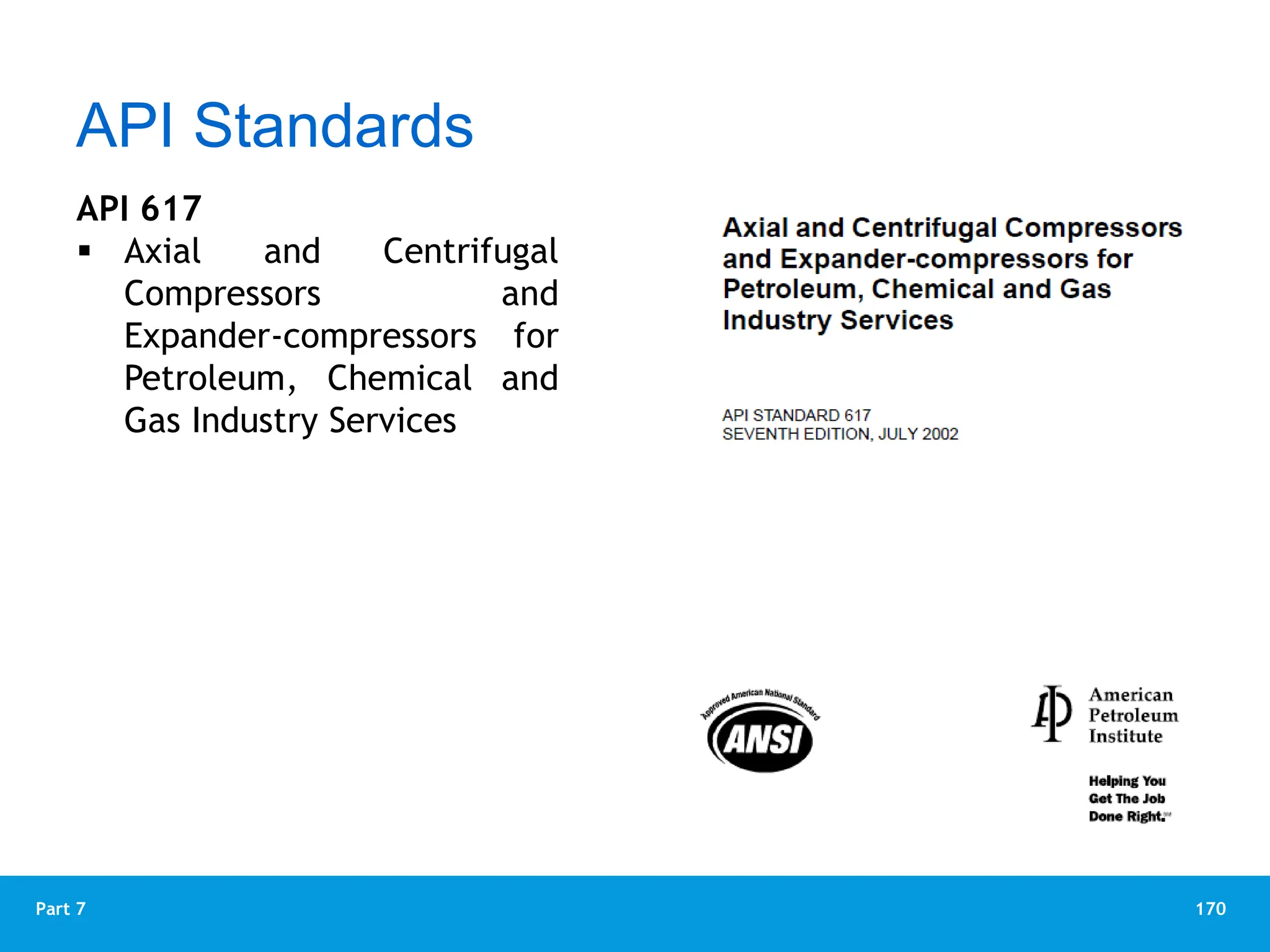 170
Part 7
API 617
 Axial and Centrifugal
Compressors and
Expander-compressors for
Petroleum, Chemical and
Gas Industry Services
API Standards
 