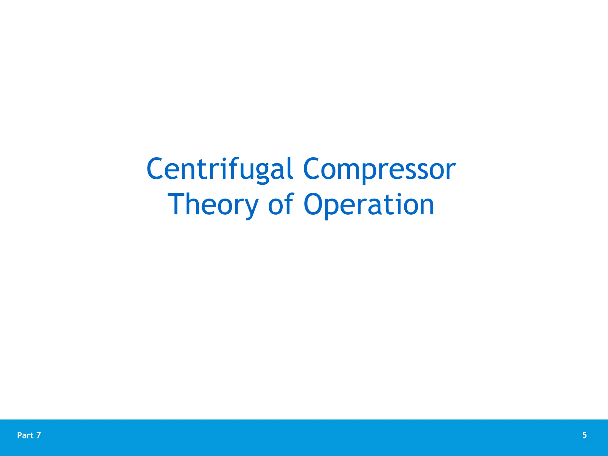 5
Part 7
Centrifugal Compressor
Theory of Operation
 