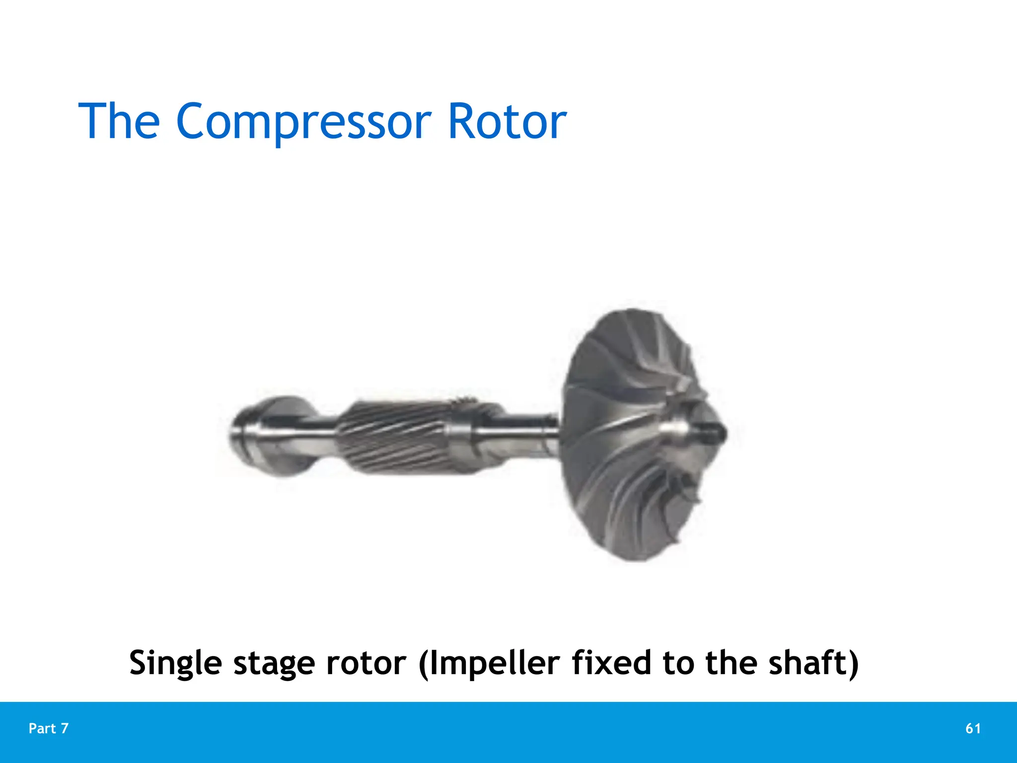 61
Part 7
The Compressor Rotor
Single stage rotor (Impeller fixed to the shaft)
 