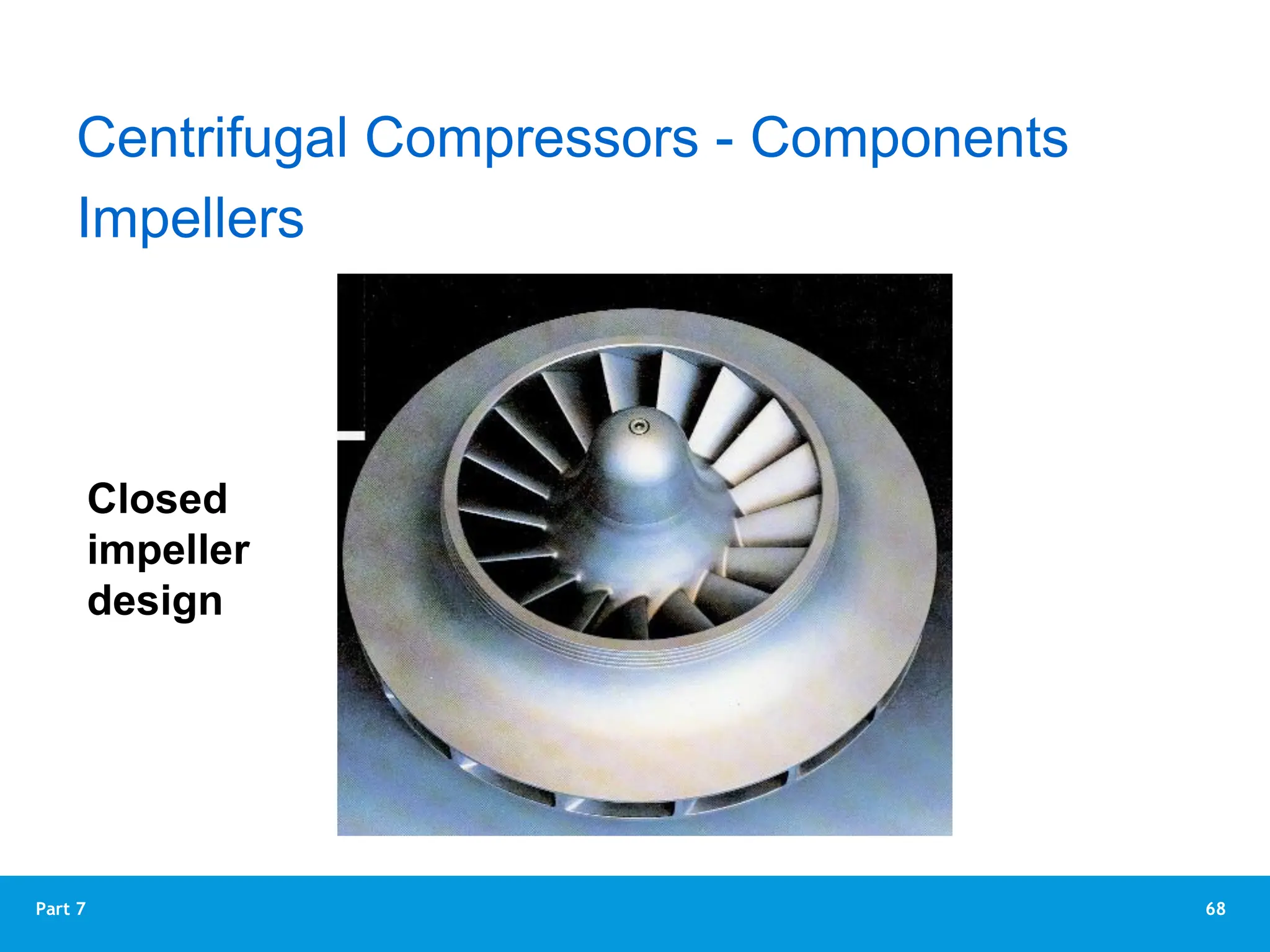 68
Part 7
Impellers
Centrifugal Compressors - Components
Closed
impeller
design
 