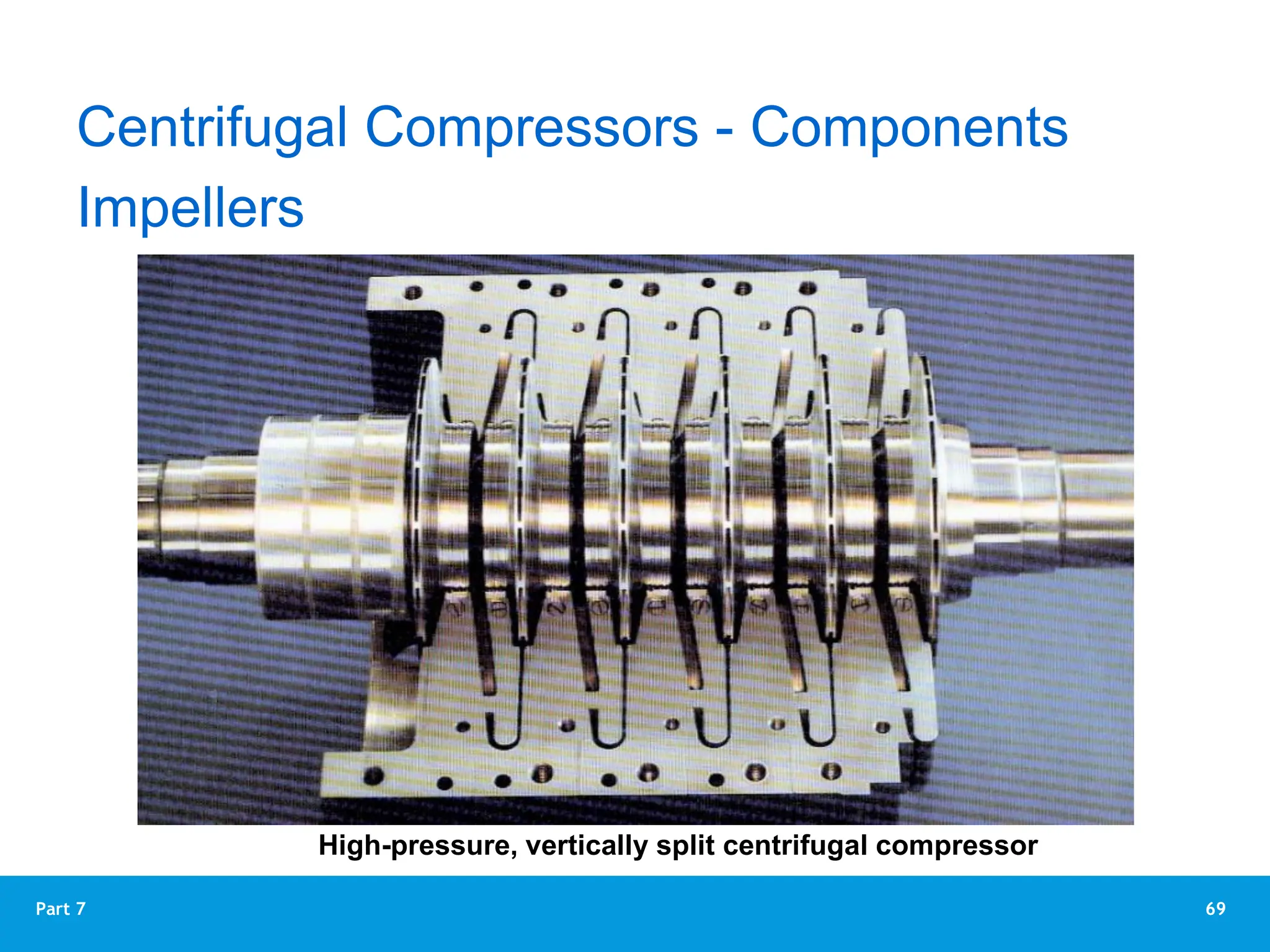 69
Part 7
Impellers
Centrifugal Compressors - Components
High-pressure, vertically split centrifugal compressor
 