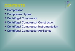 CONTENTS
 Compressor
 Compressor Types
 Centrifugal Compressor
 Centrifugal Compressor Construction
 Centrifugal Compressor Instrumentation
 Centrifugal Compressor Auxiliaries
 