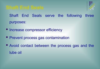 Shaft End Seals
Shaft End Seals serve the following three
purposes:
 Increase compressor efficiency
 Prevent process gas contamination
 Avoid contact between the process gas and the
lube oil
 