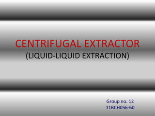CENTRIFUGAL EXTRACTOR
(LIQUID-LIQUID EXTRACTION)
Group no. 12
11BCH056-60
 