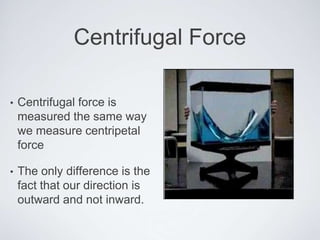 Centrifugal Force
• Centrifugal force is
measured the same way
we measure centripetal
force
• The only difference is the
fact that our direction is
outward and not inward.
 