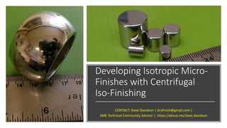 Developing Isotropic Micro-
Finishes with Centrifugal
Iso-Finishing
CONTACT: Dave Davidson | dryfinish@gmail.com |
SME Technical Community Advisor | https://about.me/dave.davidson
 