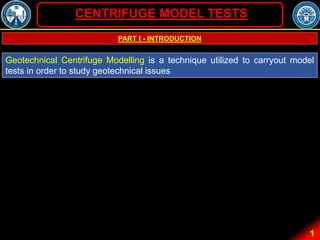 1
Geotechnical Centrifuge Modelling is a technique utilized to carryout model
tests in order to study geotechnical issues
PART I - INTRODUCTION
CENTRIFUGE MODEL TESTS
 