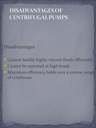 Disadvantages 
Cannot handle highly viscous fluids efficiently 
Cannot be operated at high heads 
Maximum efficiency holds over a narrow range 
of conditions 
 