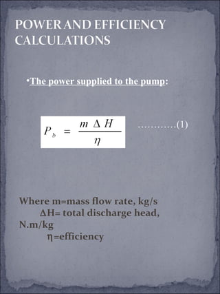 •The power supplied to the pump: 
Where m=mass flow rate, kg/s 
DH= total discharge head, 
N.m/kg 
h=efficiency 
…………(1) 
 
