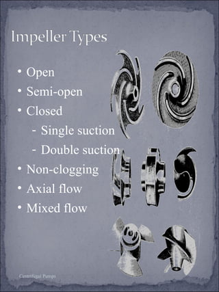 • Open 
• Semi-open 
• Closed 
- Single suction 
- Double suction 
• Non-clogging 
• Axial flow 
• Mixed flow 
Centrifugal Pumps 
 