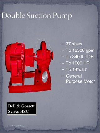 Bell & Gossett 
Series HSC 
Bell & Gossett 
Series HSC 
Centrifugal Pumps 
– 37 sizes 
– To 12500 gpm 
– To 840 ft TDH 
– To 1000 HP 
– To 14”x18” 
– General 
Purpose Motor 
 