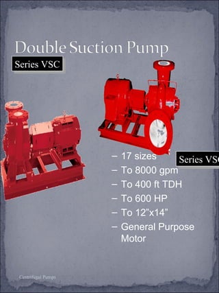 Centrifugal Pumps 
SSeerriieess VVSSCCSS 
SSeerriieess VVSSCC 
– 17 sizes 
– To 8000 gpm 
– To 400 ft TDH 
– To 600 HP 
– To 12”x14” 
– General Purpose 
Motor 
 