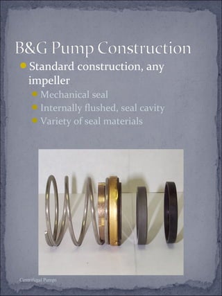 Standard construction, any 
impeller 
Mechanical seal 
Internally flushed, seal cavity 
Variety of seal materials 
Centrifugal Pumps 
 