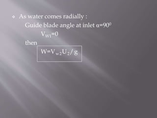  As water comes radially :
Guide blade angle at inlet α=900
VW1=0
then
W=Vw2U2/g
 