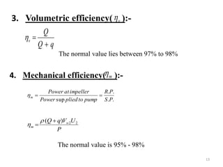 3. Volumetric efficiency( ):-v
qQ
Q
v


The normal value lies between 97% to 98%
4. Mechanical efficiency( ):-m
P
UVqQ w
m
22)( 



The normal value is 95% - 98%
..
..
sup PS
PR
pumptopliedPower
impelleratPower
m 
13
 