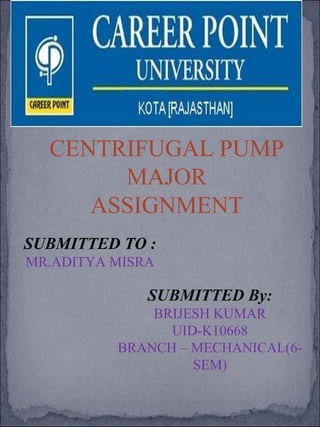 CENTRIFUGAL PUMP
MAJOR
ASSIGNMENT
SUBMITTED By:
BRIJESH KUMAR
UID-K10668
BRANCH – MECHANICAL(6-
SEM)
SUBMITTED TO :
MR.ADITYA MISRA
 
