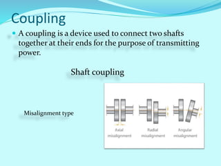 Coupling
 A coupling is a device used to connect two shafts
together at their ends for the purpose of transmitting
power.
Shaft coupling
Misalignment type
 