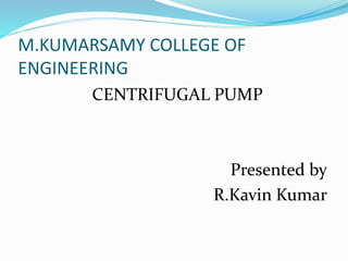 M.KUMARSAMY COLLEGE OF
ENGINEERING
CENTRIFUGAL PUMP
Presented by
R.Kavin Kumar
 