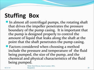 Stuffing Box
In almost all centrifugal pumps, the rotating shaft

that drives the impeller penetrates the pressure
bounda...