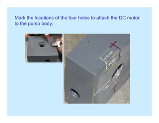 Mark the locations of the four holes to attach the DC motor
to the pump bodyto the pump body.
 