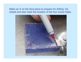Make an X on the face place to prepare for drilling. Go
h d d l k th l ti f th f h lahead and also mark the location of the four screw holes.
¼ inch
¼ inch
 