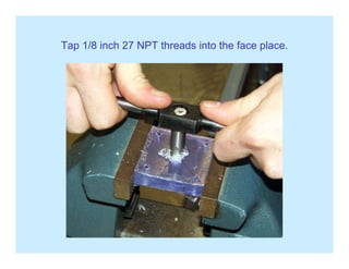 Tap 1/8 inch 27 NPT threads into the face place.p p
 