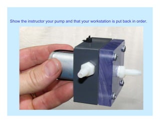 Show the instructor your pump and that your workstation is put back in order.y p p y p
 