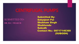 CENTRIFUGAL PUMPS
SUBMITTED TO-
DR. H.C. THAKUR
Submitted By-
Satyajeet Pal
Shubham Singh
Shubhendu
Subodh
Contact No.- 09717146360
(SUBODH)