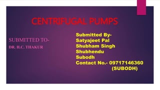 CENTRIFUGAL PUMPS
SUBMITTED TO-
DR. H.C. THAKUR
Submitted By-
Satyajeet Pal
Shubham Singh
Shubhendu
Subodh
Contact No.- 09717146360
(SUBODH)
 