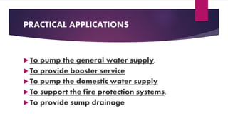 PRACTICAL APPLICATIONS
To pump the general water supply.
To provide booster service
To pump the domestic water supply
To support the fire protection systems.
To provide sump drainage