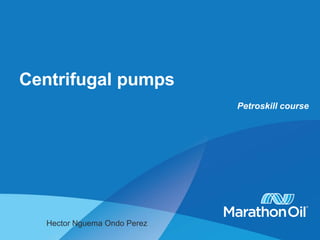 Centrifugal pumps
Petroskill course
Hector Nguema Ondo Perez
 