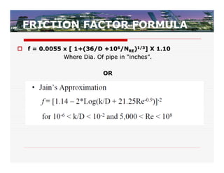 FRICTION FACTOR FORMULA

 f = 0.0055 x [ 1+(36/D +106/NRE)1/3] X 1.10
             Where Dia. Of pipe in “inches”.

                         OR
 