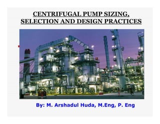 CENTRIFUGAL PUMP SIZING,
SELECTION AND DESIGN PRACTICES




   By: M. Arshadul Huda, M.Eng, P. Eng
 