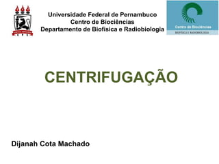 CENTRIFUGAÇÃO
Dijanah Cota Machado
Universidade Federal de Pernambuco
Centro de Biociências
Departamento de Biofísica e Radiobiologia
 