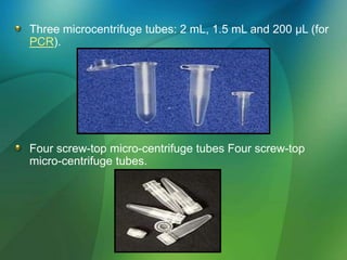 Three microcentrifuge tubes: 2 mL, 1.5 mL and 200 μL (for
PCR).
Four screw-top micro-centrifuge tubes Four screw-top
micro-centrifuge tubes.
 