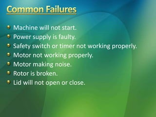 Machine will not start.
Power supply is faulty.
Safety switch or timer not working properly.
Motor not working properly.
Motor making noise.
Rotor is broken.
Lid will not open or close.
 