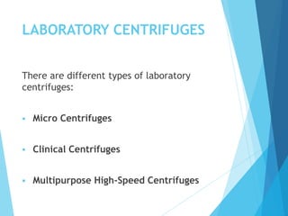 LABORATORY CENTRIFUGES
There are different types of laboratory
centrifuges:
 Micro Centrifuges
 Clinical Centrifuges
 Multipurpose High-Speed Centrifuges
 