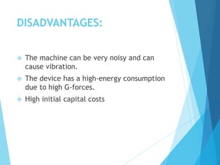 DISADVANTAGES:
 The machine can be very noisy and can
cause vibration.
 The device has a high-energy consumption
due to high G-forces.
 High initial capital costs
 