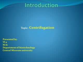 Topic: Centrifugation
Presented by-
Vl-a
M.Sc
Department of biotechnology
Central Mizoram university
 