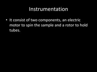 Instrumentation
• It consist of two components, an electric
motor to spin the sample and a rotor to hold
tubes.
 