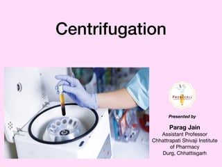 Centrifugation
Parag Jain
Assistant Professor 

Chhattrapati Shivaji Institute
of Pharmacy

Durg, Chhattisgarh
Presented by
 