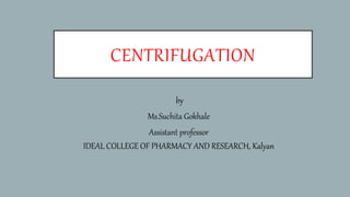 CENTRIFUGATION
by
Ms.Suchita Gokhale
Assistant professor
IDEAL COLLEGE OF PHARMACY AND RESEARCH, Kalyan
 