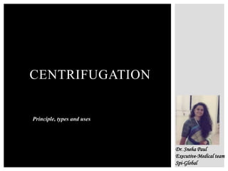CENTRIFUGATION
Dr. Sneha Paul
Executive-Medical team
Spi-Global
Principle, types and uses
 