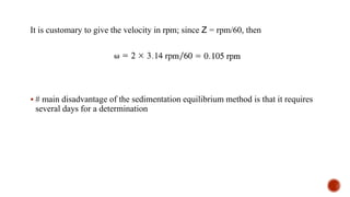 It is customary to give the velocity in rpm; since Z = rpm/60, then
▪ # main disadvantage of the sedimentation equilibrium method is that it requires
several days for a determination
 