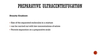 Density Gradient:
▪ Size of the separated molecules in a mixture
▪ can be carried out with low concentrations of solute
▪ Permits separation on a preparative scale
 
