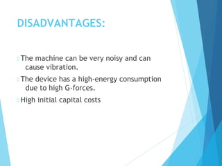 DISADVANTAGES:
 The machine can be very noisy and can
cause vibration.
 The device has a high-energy consumption
due to high G-forces.
 High initial capital costs
 