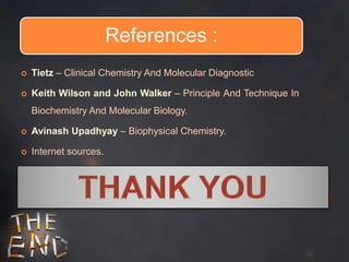 References :
 Tietz – Clinical Chemistry And Molecular Diagnostic
 Keith Wilson and John Walker – Principle And Technique In
Biochemistry And Molecular Biology.
 Avinash Upadhyay – Biophysical Chemistry.
 Internet sources.
 