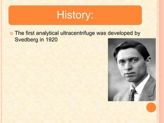 History:
 The first analytical ultracentrifuge was developed by
Svedberg in 1920
 